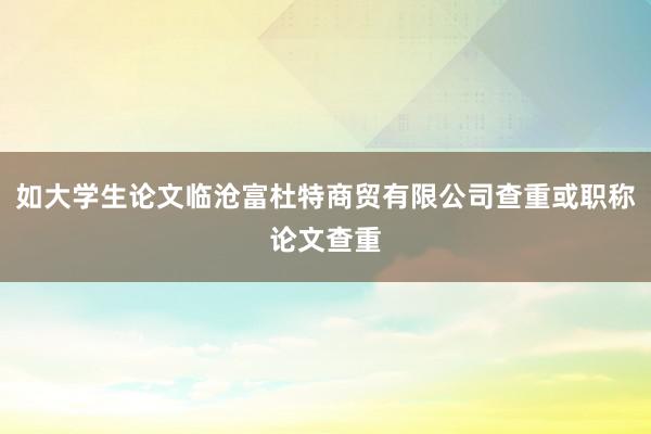 如大学生论文临沧富杜特商贸有限公司查重或职称论文查重