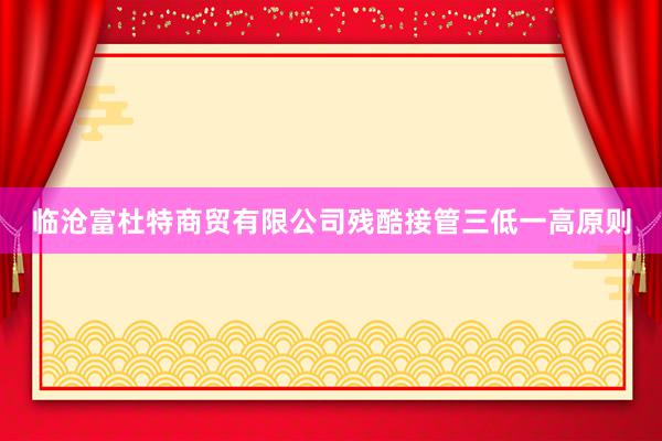 临沧富杜特商贸有限公司残酷接管三低一高原则